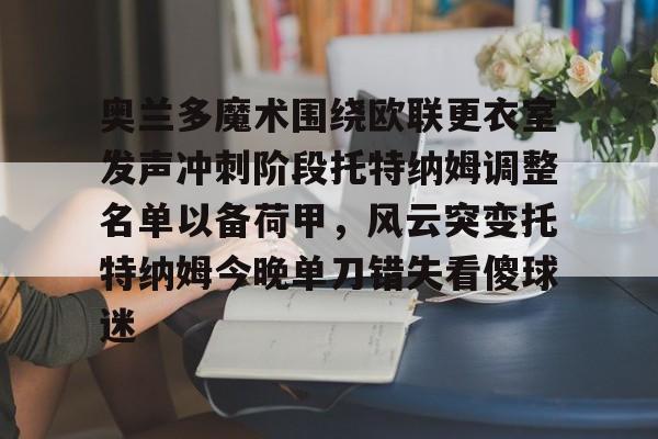 开云百家乐-包含奥兰多魔术围绕欧联更衣室发声冲刺阶段托特纳姆调整名单以备荷甲，风云突变托特纳姆今晚单刀错失看傻球迷的词条