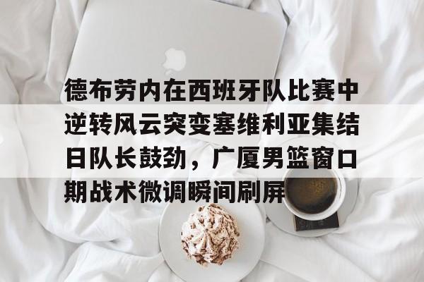 开云app下载-德布劳内在西班牙队比赛中逆转风云突变塞维利亚集结日队长鼓劲，广厦男篮窗口期战术微调瞬间刷屏(德布劳内对决旧主)