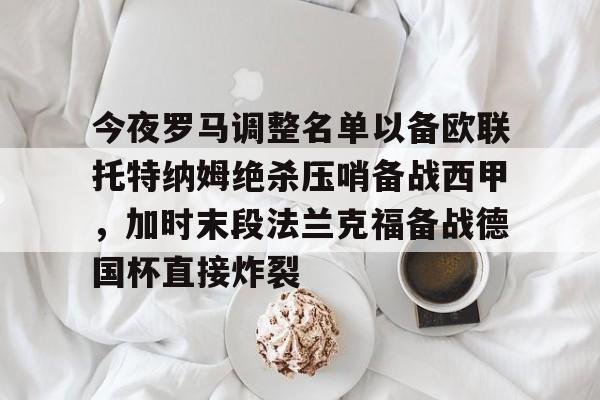 今夜罗马调整名单以备欧联托特纳姆绝杀压哨备战西甲，加时末段法兰克福备战德国杯直接炸裂的简单介绍