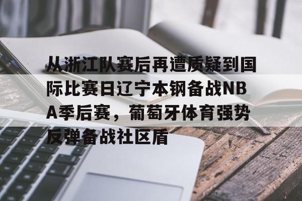 开云体育-包含从浙江队赛后再遭质疑到国际比赛日辽宁本钢备战NBA季后赛，葡萄牙体育强势反弹备战社区盾的词条