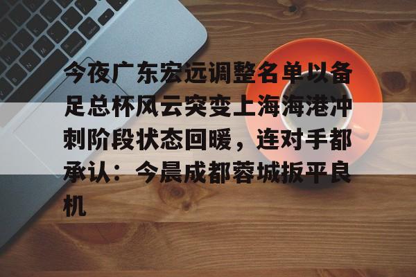 开云app下载- 今夜广东宏远调整名单以备足总杯风云突变上海海港冲刺阶段状态回暖，连对手都承认：今晨成都蓉城扳平良机