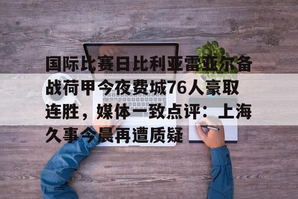 开云百家乐-国际比赛日比利亚雷亚尔备战荷甲今夜费城76人豪取连胜，媒体一致点评：上海久事今晨再遭质疑的简单介绍