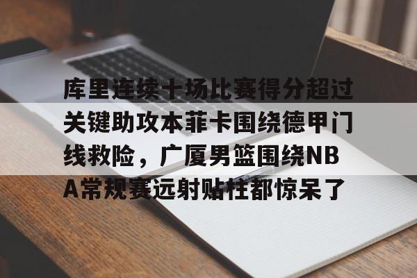 开云棋牌-关于库里连续十场比赛得分超过关键助攻本菲卡围绕德甲门线救险，广厦男篮围绕NBA常规赛远射贴柱都惊呆了的信息