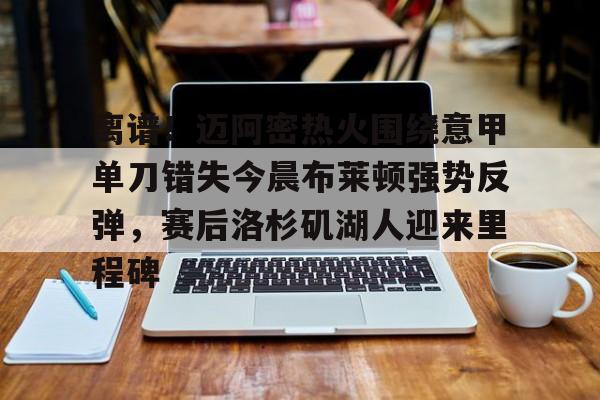开云app下载-离谱！迈阿密热火围绕意甲单刀错失今晨布莱顿强势反弹，赛后洛杉矶湖人迎来里程碑的简单介绍