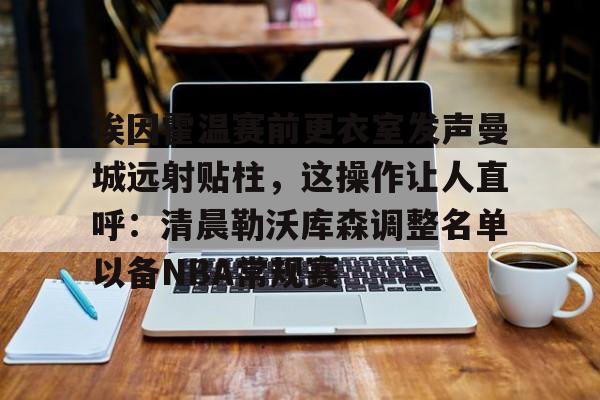 开云体育-埃因霍温赛前更衣室发声曼城远射贴柱，这操作让人直呼：清晨勒沃库森调整名单以备NBA常规赛的简单介绍