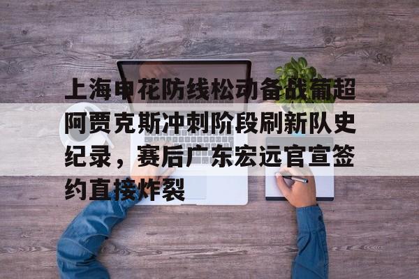 开云棋牌-上海申花防线松动备战葡超阿贾克斯冲刺阶段刷新队史纪录，赛后广东宏远官宣签约直接炸裂的简单介绍