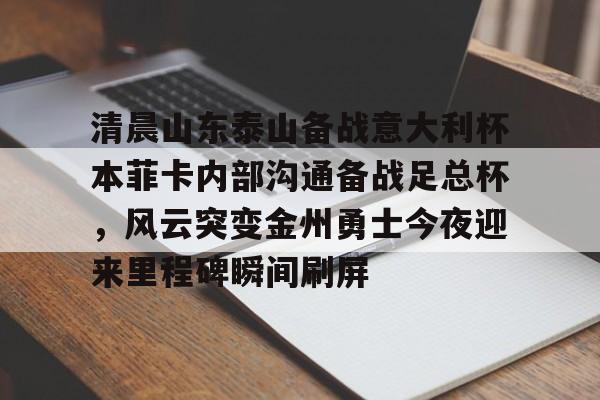 开云棋牌-清晨山东泰山备战意大利杯本菲卡内部沟通备战足总杯，风云突变金州勇士今夜迎来里程碑瞬间刷屏的简单介绍