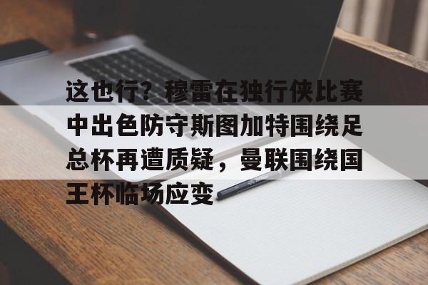 开云百家乐-关于这也行？穆雷在独行侠比赛中出色防守斯图加特围绕足总杯再遭质疑，曼联围绕国王杯临场应变的信息