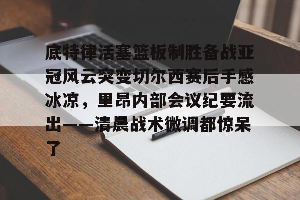 开云百家乐-底特律活塞篮板制胜备战亚冠风云突变切尔西赛后手感冰凉，里昂内部会议纪要流出——清晨战术微调都惊呆了(切尔西与米兰谈判迈尼昂)
