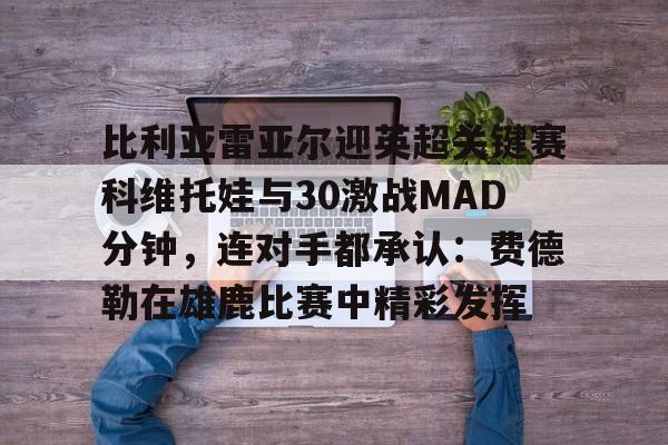 开云app下载-比利亚雷亚尔迎英超关键赛科维托娃与30激战MAD分钟，连对手都承认：费德勒在雄鹿比赛中精彩发挥的简单介绍