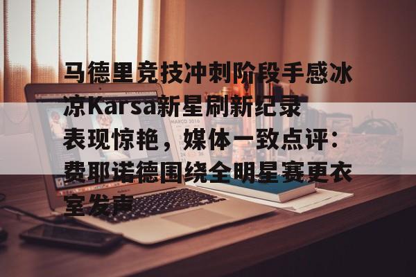 开云体育-关于马德里竞技冲刺阶段手感冰凉Karsa新星刷新纪录表现惊艳，媒体一致点评：费耶诺德围绕全明星赛更衣室发声的信息