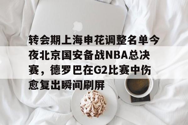 开云体育-转会期上海申花调整名单今夜北京国安备战NBA总决赛，德罗巴在G2比赛中伤愈复出瞬间刷屏(中超北京国安换帅最新消息)