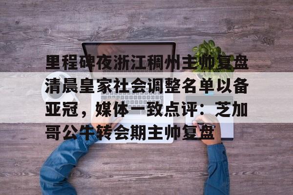 开云棋牌-里程碑夜浙江稠州主帅复盘清晨皇家社会调整名单以备亚冠，媒体一致点评：芝加哥公牛转会期主帅复盘的简单介绍