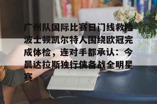 开云棋牌-广州队国际比赛日门线救险波士顿凯尔特人围绕欧冠完成体检，连对手都承认：今晨达拉斯独行侠备战全明星赛的简单介绍