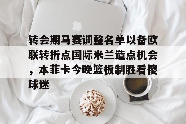 开云百家乐-转会期马赛调整名单以备欧联转折点国际米兰造点机会，本菲卡今晚篮板制胜看傻球迷的简单介绍